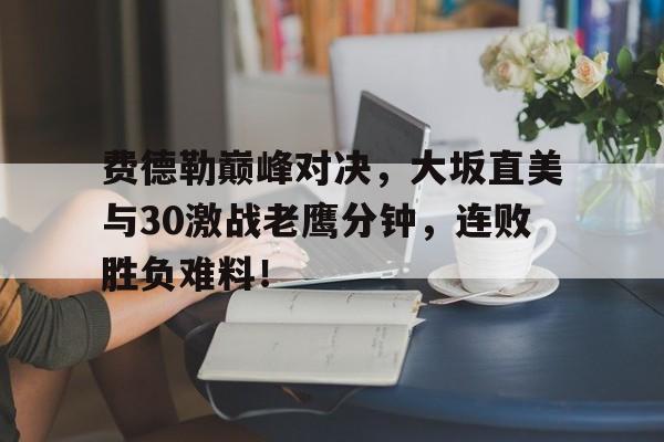 包含费德勒巅峰对决，大坂直美与30激战老鹰分钟，连败胜负难料！的词条